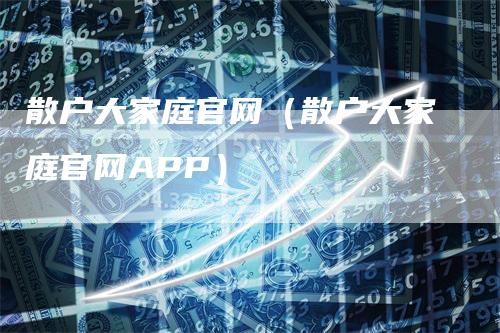 散户大家庭官网（散户大家庭官网APP）