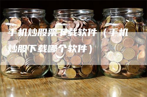 手机炒股票下载软件（手机炒股下载哪个软件）