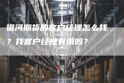 银河期货的客户经理怎么找？找客户经理有用吗？