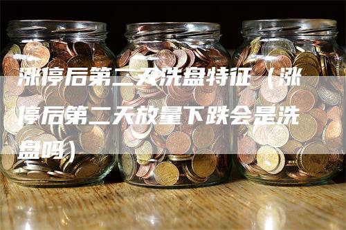 涨停后第二天洗盘特征（涨停后第二天放量下跌会是洗盘吗）