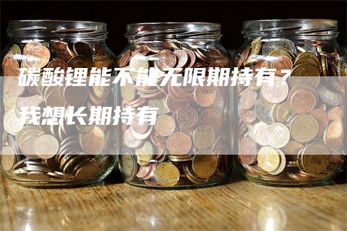 碳酸锂能不能无限期持有？我想长期持有