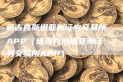 塔吉克斯坦亚洲证券交易所APP（塔吉克斯坦亚洲证券交易所APP）