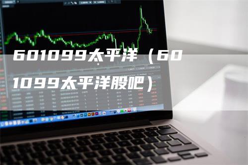 601099太平洋（601099太平洋股吧）