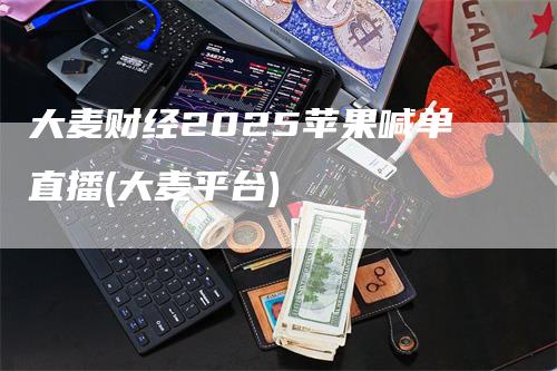 大麦财经2025苹果喊单直播(大麦平台)