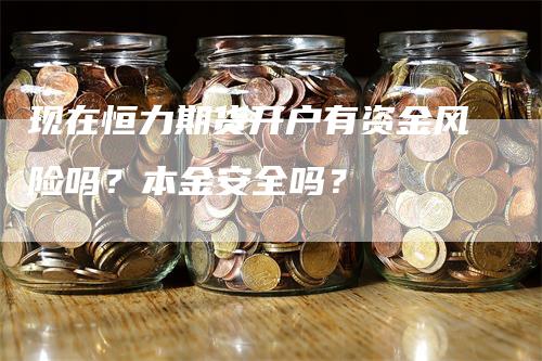 现在恒力期货开户有资金风险吗？本金安全吗？