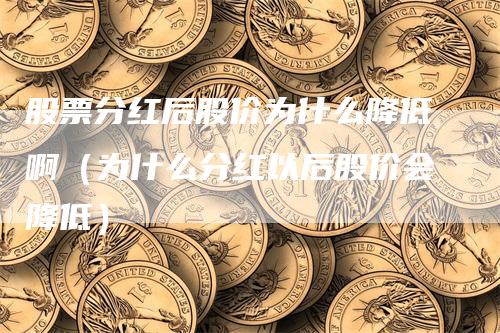 股票分红后股价为什么降低啊（为什么分红以后股价会降低）