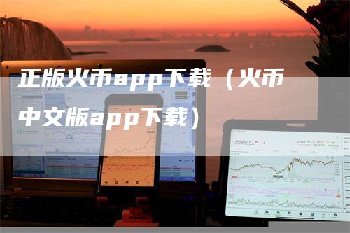 正版火币app下载（火币中文版app下载）