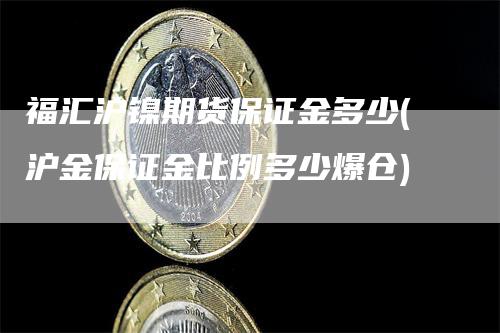 福汇沪镍期货保证金多少(沪金保证金比例多少爆仓)