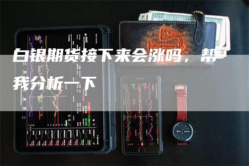 白银期货接下来会涨吗，帮我分析一下