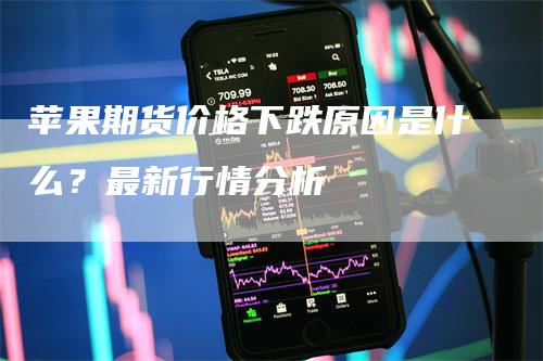 苹果期货价格下跌原因是什么？最新行情分析