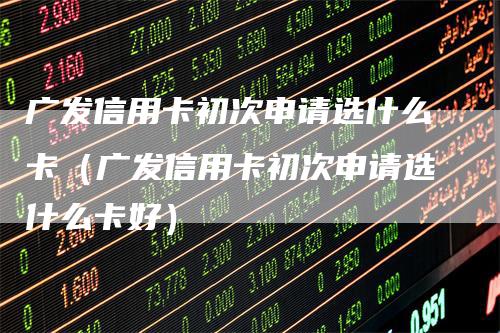 广发信用卡初次申请选什么卡（广发信用卡初次申请选什么卡好）