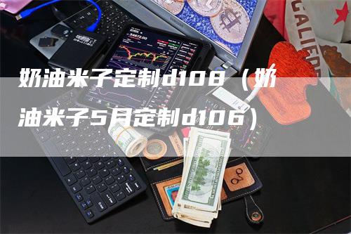 奶油米子定制d108（奶油米子5月定制d106）