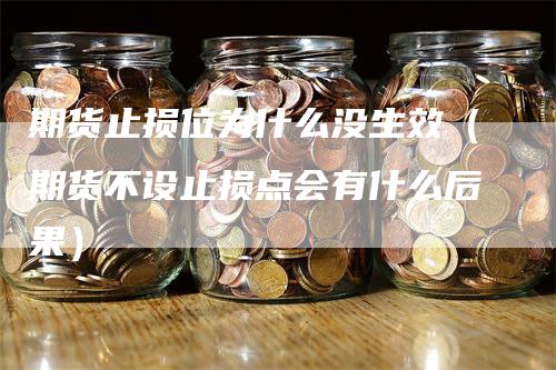 期货止损位为什么没生效（期货不设止损点会有什么后果）