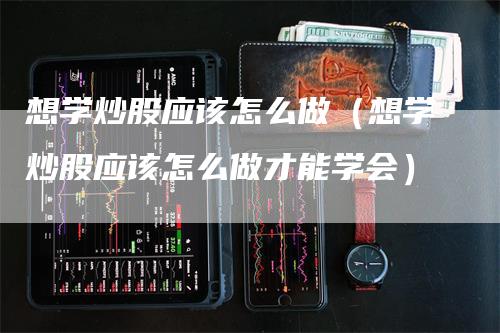 想学炒股应该怎么做（想学炒股应该怎么做才能学会）