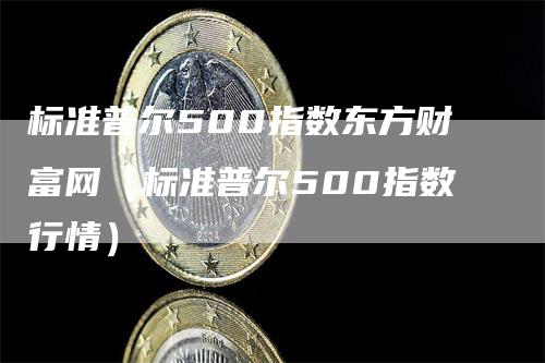 标准普尔500指数东方财富网（标准普尔500指数行情）