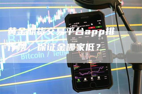 黄金期货交易平台app排行榜，保证金哪家低？