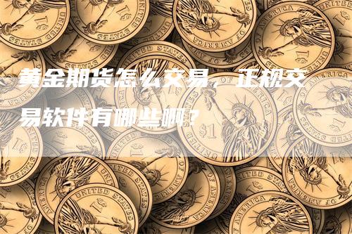 黄金期货怎么交易，正规交易软件有哪些啊？