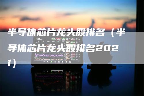 半导体芯片龙头股排名（半导体芯片龙头股排名2021）