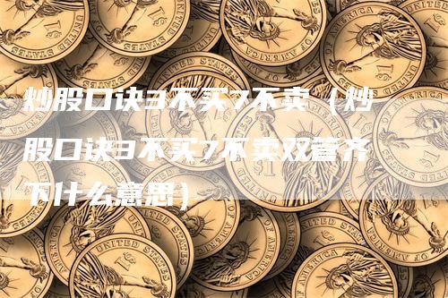 炒股口诀3不买7不卖（炒股口诀3不买7不卖双管齐下什么意思）