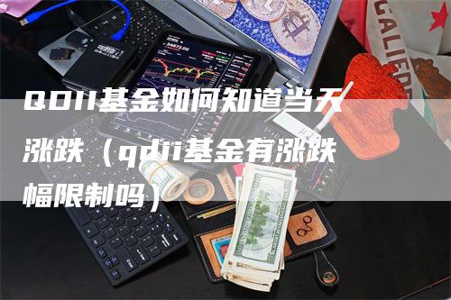 QDII基金如何知道当天涨跌（qdii基金有涨跌幅限制吗）