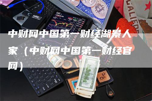 中财网中国第一财经湖景人家（中财网中国第一财经官网）