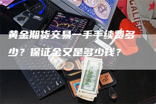 黄金期货交易一手手续费多少？保证金又是多少钱？