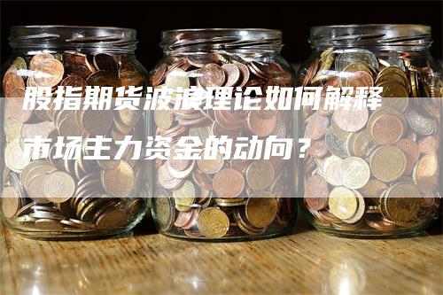 股指期货波浪理论如何解释市场主力资金的动向？