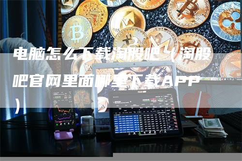 电脑怎么下载淘股吧（淘股吧官网里面哪里下载APP）