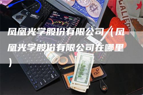 凤凰光学股份有限公司（凤凰光学股份有限公司在哪里）