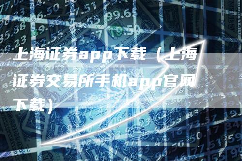 上海证券app下载（上海证券交易所手机app官网下载）