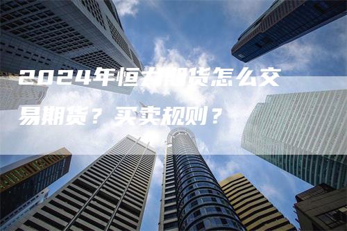 2024年恒力期货怎么交易期货？买卖规则？