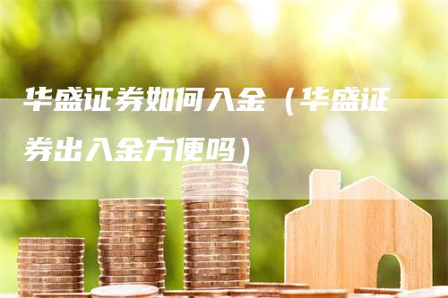 华盛证券如何入金（华盛证券出入金方便吗）