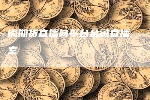 铜期货直播间平台金融直播室