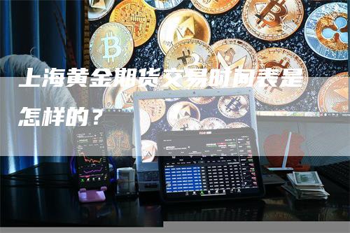 上海黄金期货交易时间表是怎样的？