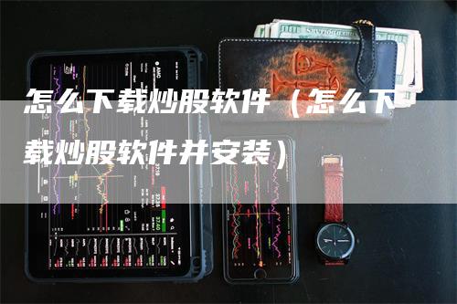 怎么下载炒股软件（怎么下载炒股软件并安装）