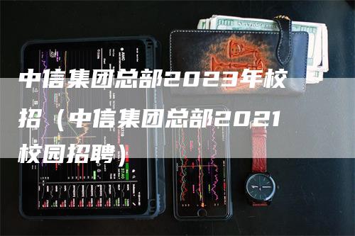 中信集团总部2023年校招（中信集团总部2021校园招聘）