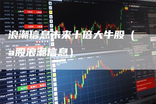 浪潮信息未来十倍大牛股（a股浪潮信息）