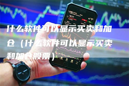 什么软件可以显示买卖和加仓（什么软件可以显示买卖和加仓股票）