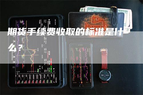 期货手续费收取的标准是什么？