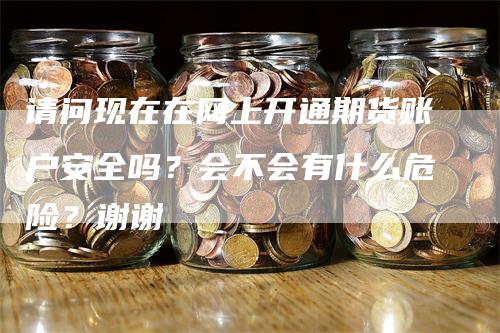 请问现在在网上开通期货账户安全吗？会不会有什么危险？谢谢