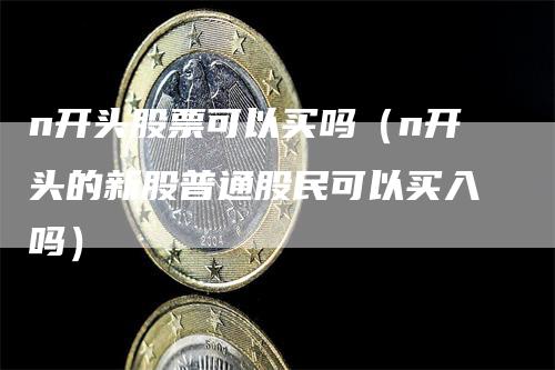 n开头股票可以买吗（n开头的新股普通股民可以买入吗）