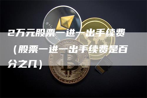 2万元股票一进一出手续费（股票一进一出手续费是百分之几）