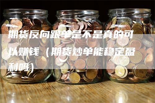 期货反向跟单是不是真的可以赚钱（期货炒单能稳定盈利吗）