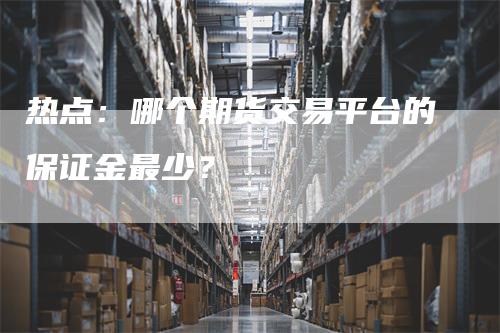 热点：哪个期货交易平台的保证金最少？