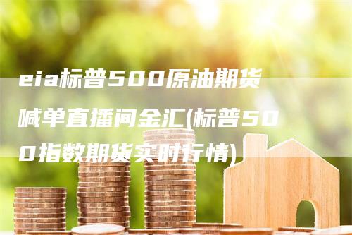 eia标普500原油期货喊单直播间金汇(标普500指数期货实时行情)