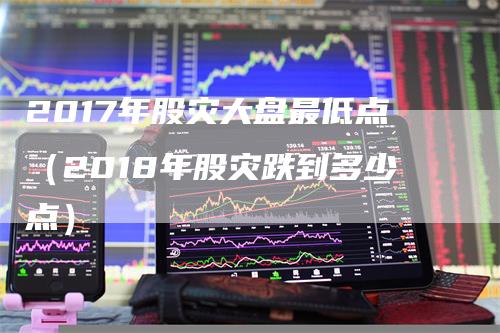 2017年股灾大盘最低点（2018年股灾跌到多少点）