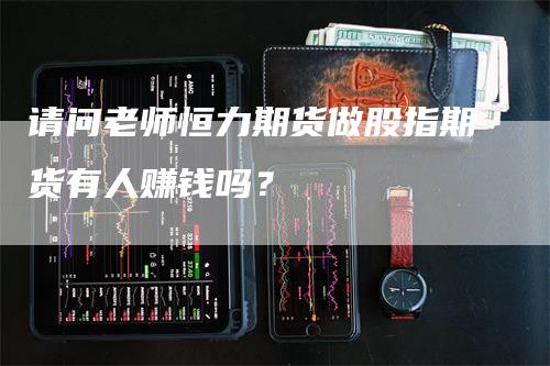 请问老师恒力期货做股指期货有人赚钱吗？