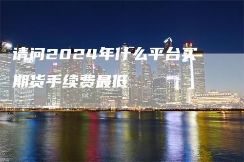 请问2024年什么平台买期货手续费最低