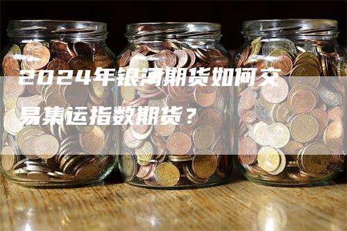 2024年银河期货如何交易集运指数期货？