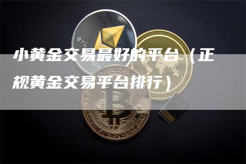 小黄金交易最好的平台（正规黄金交易平台排行）